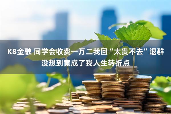 K8金融 同学会收费一万二我回“太贵不去”退群没想到竟成了我人生转折点