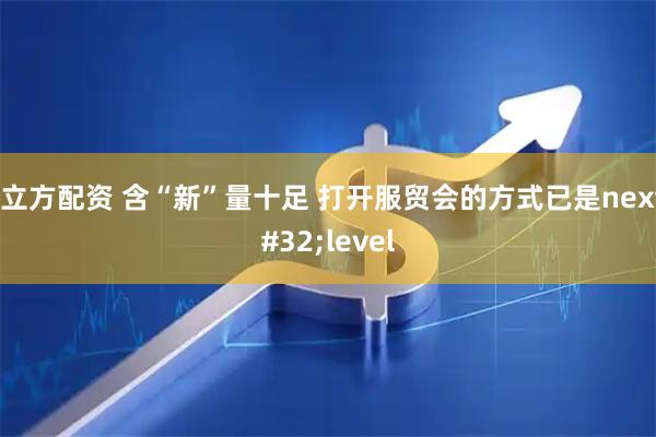 牛立方配资 含“新”量十足&#32;打开服贸会的方式已是next&#32;level