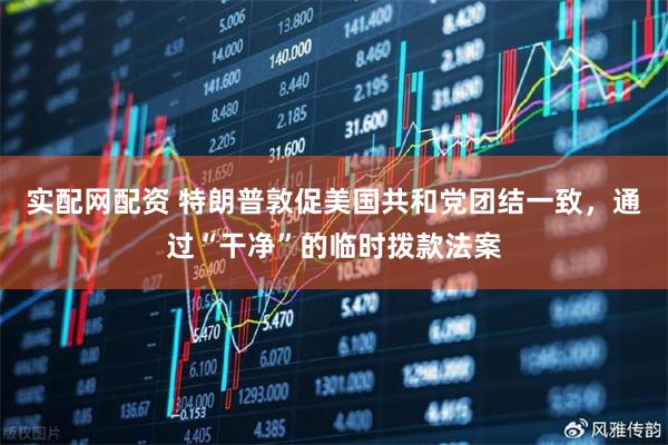实配网配资 特朗普敦促美国共和党团结一致，通过“干净”的临时拨款法案