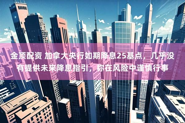 金顶配资 加拿大央行如期降息25基点，几乎没有提供未来降息指引，称在风险中谨慎行事