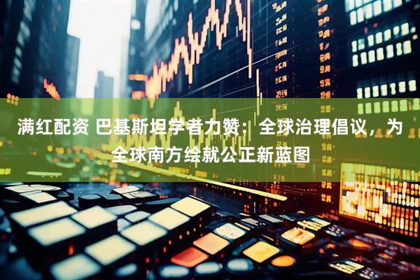 满红配资 巴基斯坦学者力赞：全球治理倡议，为全球南方绘就公正新蓝图