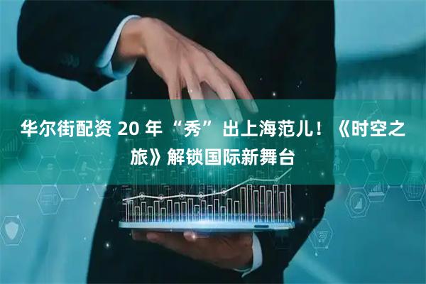 华尔街配资 20 年 “秀” 出上海范儿！《时空之旅》解锁国际新舞台