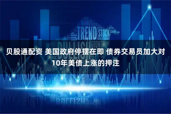 贝股通配资 美国政府停摆在即 债券交易员加大对10年美债上涨的押注