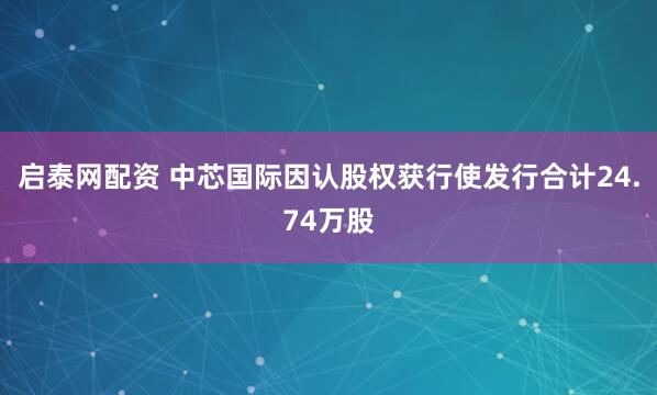 启泰网配资 中芯国际因认股权获行使发行合计24.74万股