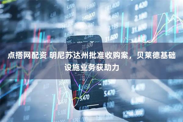 点搭网配资 明尼苏达州批准收购案，贝莱德基础设施业务获助力
