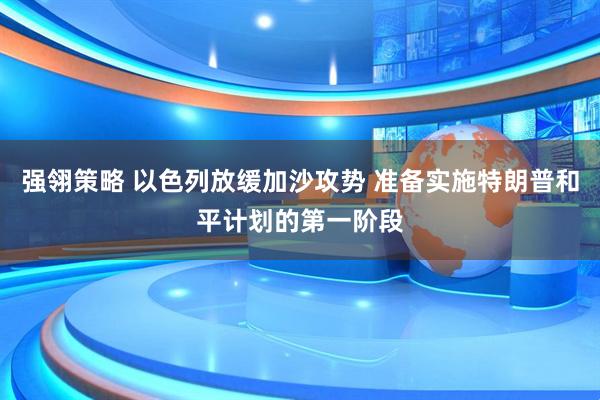 强翎策略 以色列放缓加沙攻势 准备实施特朗普和平计划的第一阶段