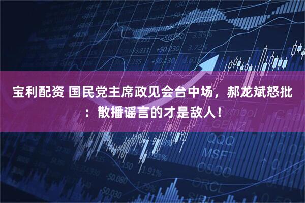 宝利配资 国民党主席政见会台中场，郝龙斌怒批：散播谣言的才是敌人！