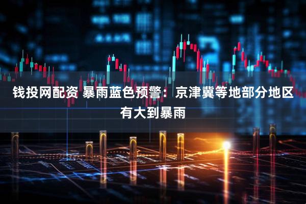 钱投网配资 暴雨蓝色预警：京津冀等地部分地区有大到暴雨