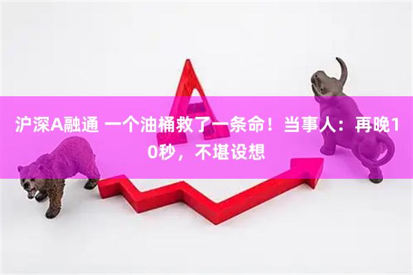 沪深A融通 一个油桶救了一条命！当事人：再晚10秒，不堪设想