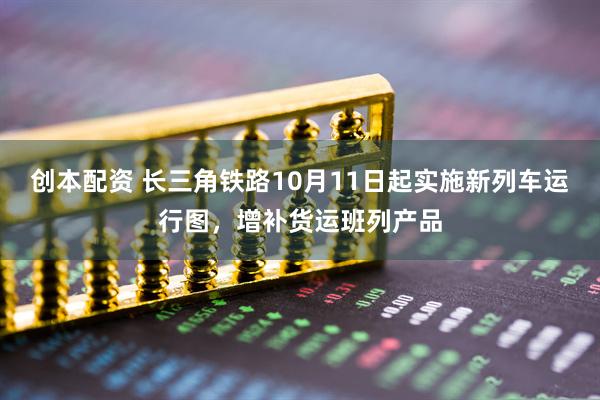 创本配资 长三角铁路10月11日起实施新列车运行图，增补货运班列产品