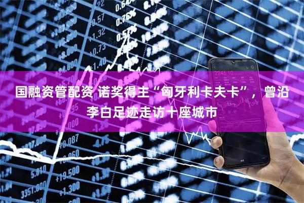 国融资管配资 诺奖得主“匈牙利卡夫卡”，曾沿李白足迹走访十座城市