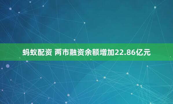 蚂蚁配资 两市融资余额增加22.86亿元