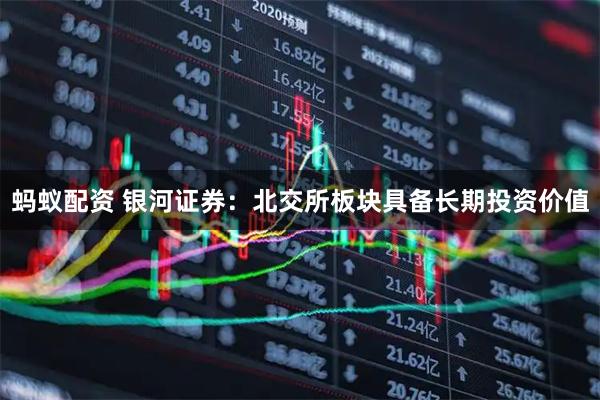 蚂蚁配资 银河证券：北交所板块具备长期投资价值