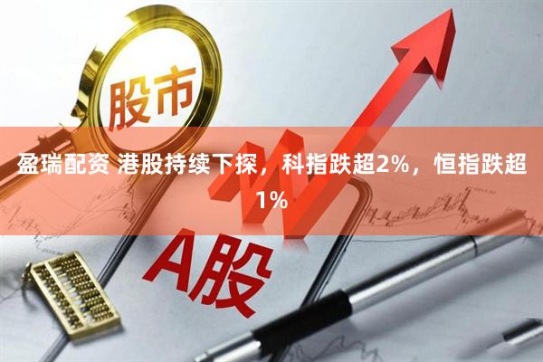 盈瑞配资 港股持续下探，科指跌超2%，恒指跌超1%