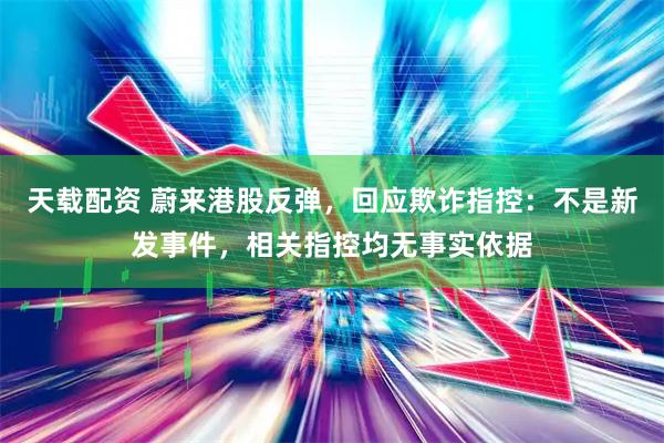 天载配资 蔚来港股反弹，回应欺诈指控：不是新发事件，相关指控均无事实依据
