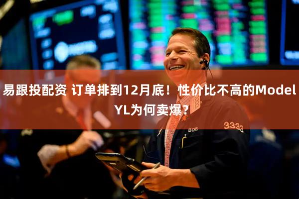 易跟投配资 订单排到12月底！性价比不高的Model YL为何卖爆？