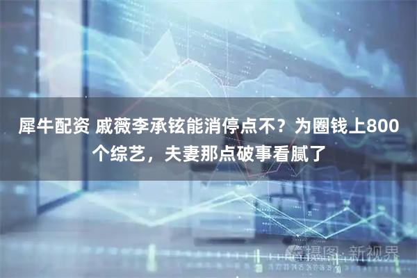 犀牛配资 戚薇李承铉能消停点不？为圈钱上800个综艺，夫妻那点破事看腻了