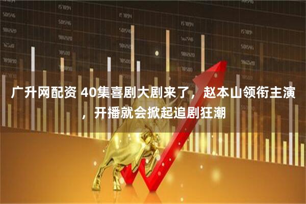 广升网配资 40集喜剧大剧来了，赵本山领衔主演，开播就会掀起追剧狂潮