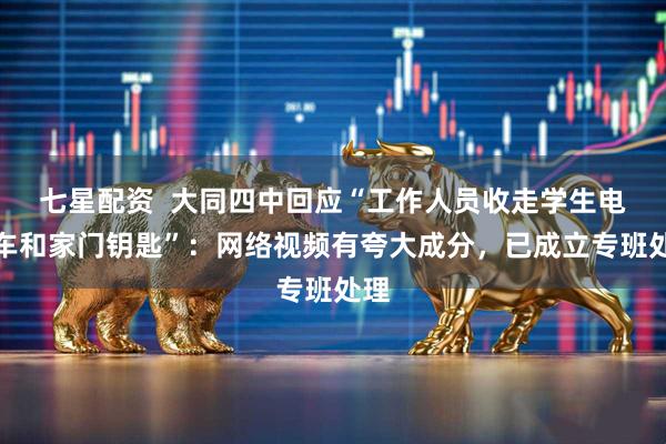 七星配资  大同四中回应“工作人员收走学生电动车和家门钥匙”：网络视频有夸大成分，已成立专班处理