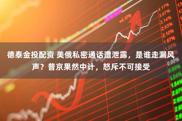 德泰金投配资 美俄私密通话遭泄露，是谁走漏风声？普京果然中计，怒斥不可接受