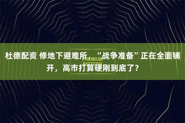 杜德配资 修地下避难所，“战争准备”正在全面铺开，高市打算硬刚到底了？