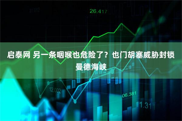 启泰网 另一条咽喉也危险了？也门胡塞威胁封锁曼德海峡