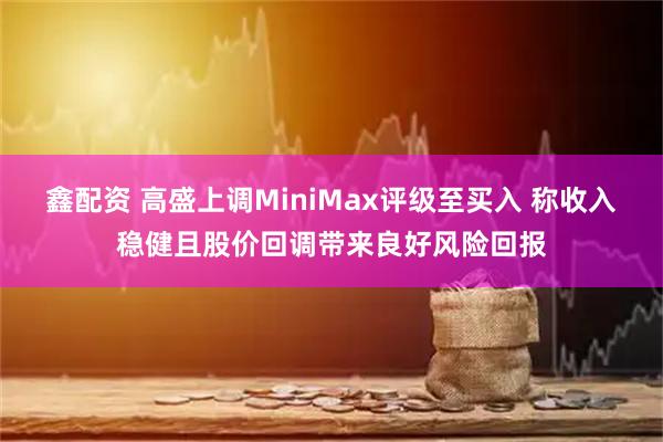 鑫配资 高盛上调MiniMax评级至买入 称收入稳健且股价回调带来良好风险回报