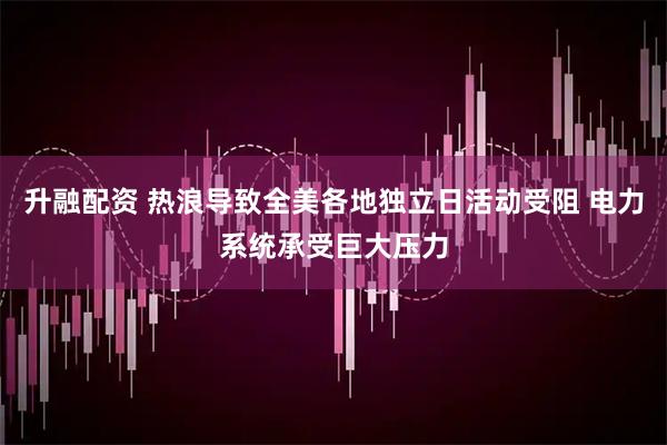 升融配资 热浪导致全美各地独立日活动受阻 电力系统承受巨大压力