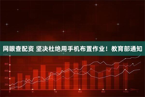 网眼查配资 坚决杜绝用手机布置作业！教育部通知