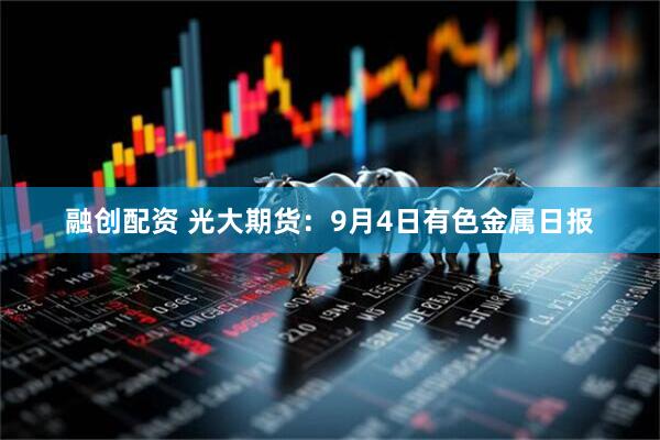 融创配资 光大期货：9月4日有色金属日报