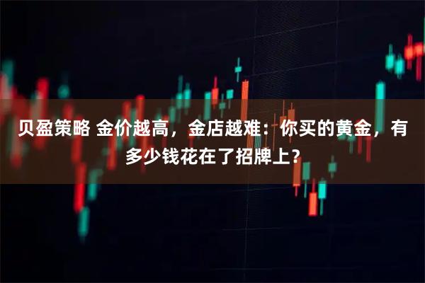 贝盈策略 金价越高，金店越难：你买的黄金，有多少钱花在了招牌上？